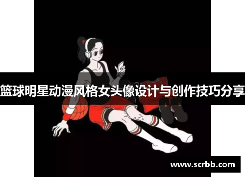 篮球明星动漫风格女头像设计与创作技巧分享